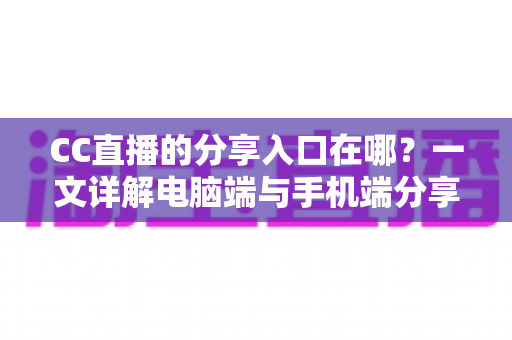 CC直播的分享入口在哪？一文详解电脑端与手机端分享位置及实用技巧