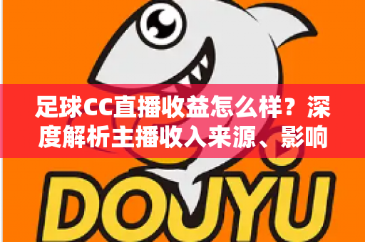足球CC直播收益怎么样?深度解析主播收入来源、影响因素与赚钱技巧 足球CC直播收益怎么样?深度解析主播收入来源、影响因素与赚钱技巧