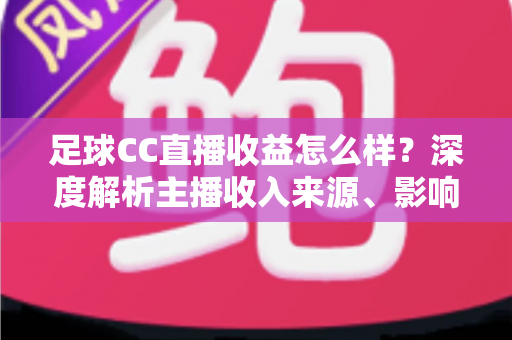 足球CC直播收益怎么样？深度解析主播收入来源、影响因素与赚钱技巧