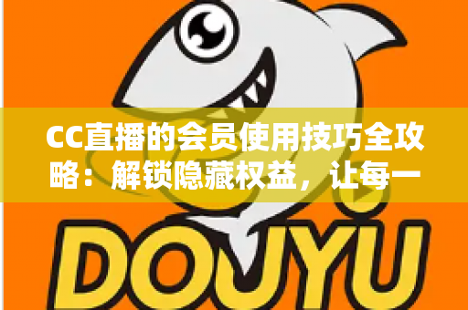 CC直播的会员使用技巧全攻略:解锁隐藏权益,让每一次观看都物超所值 CC直播的会员使用技巧全攻略:解锁隐藏权益,让每一次观看都物超所值