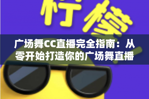 广场舞CC直播完全指南:从零开始打造你的广场舞直播间,让快乐传递千万家 广场舞CC直播完全指南:从零开始打造你的广场舞直播间,让快乐传递千万家