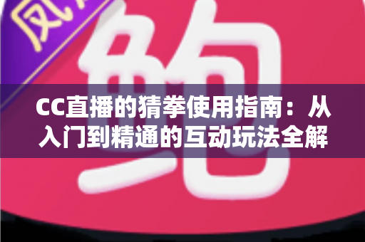 CC直播的猜拳使用指南：从入门到精通的互动玩法全解析