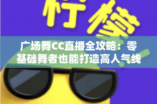 广场舞CC直播全攻略：零基础舞者也能打造高人气线上舞台