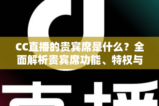 CC直播的贵宾席是什么?全面解析贵宾席功能、特权与使用指南 CC直播的贵宾席是什么?全面解析贵宾席功能、特权与使用指南