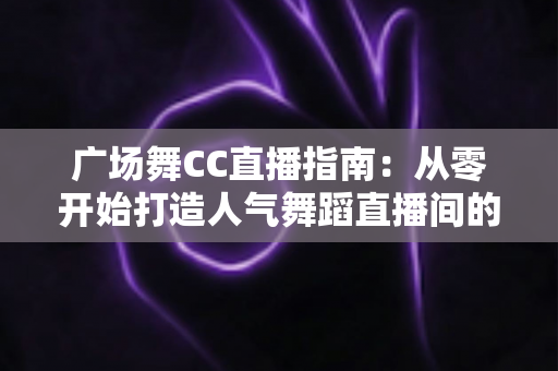 广场舞CC直播指南:从零开始打造人气舞蹈直播间的完整攻略 广场舞CC直播指南:从零开始打造人气舞蹈直播间的完整攻略