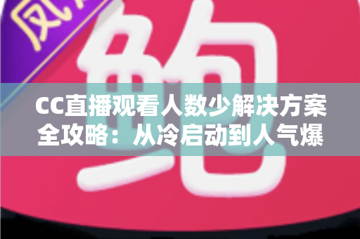 CC直播观看人数少解决方案全攻略：从冷启动到人气爆棚的实战运营指南