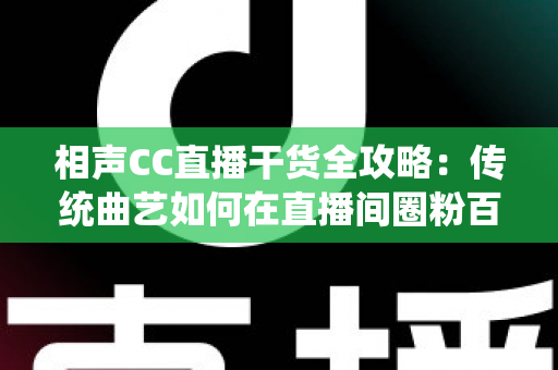 相声CC直播干货全攻略：传统曲艺如何在直播间圈粉百万？
