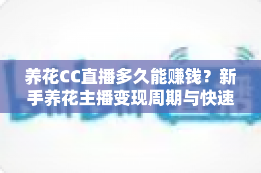 养花CC直播多久能赚钱?新手养花主播变现周期与快速盈利全解析 养花CC直播多久能赚钱?新手养花主播变现周期与快速盈利全解析