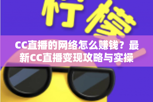 CC直播的网络怎么赚钱？最新CC直播变现攻略与实操指南全解析