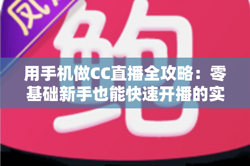 用手机做CC直播全攻略:零基础新手也能快速开播的实用指南 用手机做CC直播全攻略:零基础新手也能快速开播的实用指南
