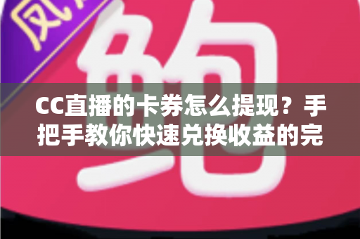 CC直播的卡券怎么提现?手把手教你快速兑换收益的完整攻略 CC直播的卡券怎么提现?手把手教你快速兑换收益的完整攻略