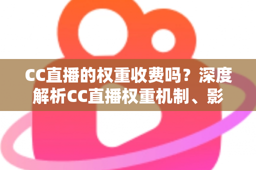 CC直播的权重收费吗?深度解析CC直播权重机制、影响因素与免费提升技巧 CC直播的权重收费吗?深度解析CC直播权重机制、影响因素与免费提升技巧