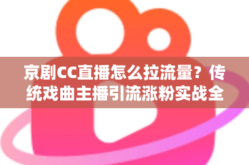 京剧CC直播怎么拉流量？传统戏曲主播引流涨粉实战全攻略