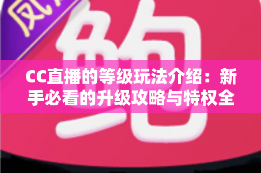 CC直播的等级玩法介绍:新手必看的升级攻略与特权全解析 CC直播的等级玩法介绍:新手必看的升级攻略与特权全解析