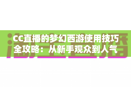 CC直播的梦幻西游使用技巧全攻略：从新手观众到人气主播的实战指南
