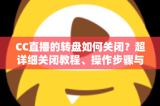 CC直播的转盘如何关闭？超详细关闭教程、操作步骤与常见问题全解析