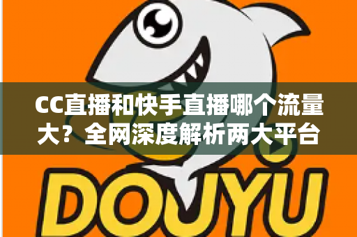 CC直播和快手直播哪个流量大？全网深度解析两大平台流量差异与主播选择指南