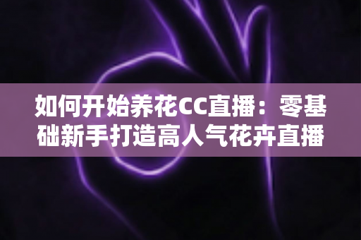 如何开始养花CC直播:零基础新手打造高人气花卉直播间的完整实战指南 如何开始养花CC直播:零基础新手打造高人气花卉直播间的完整实战指南