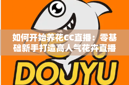 如何开始养花CC直播:零基础新手打造高人气花卉直播间的完整实战指南 如何开始养花CC直播:零基础新手打造高人气花卉直播间的完整实战指南