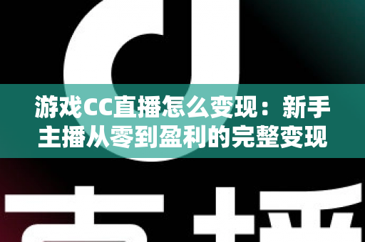 游戏CC直播怎么变现：新手主播从零到盈利的完整变现攻略与实战技巧