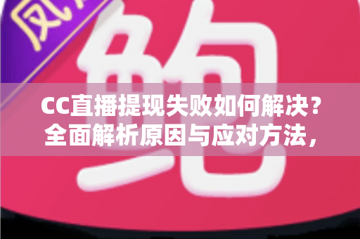 CC直播提现失败如何解决?全面解析原因与应对方法,助您顺利到账 CC直播提现失败如何解决?全面解析原因与应对方法,助您顺利到账