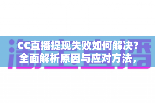 CC直播提现失败如何解决?全面解析原因与应对方法,助您顺利到账 CC直播提现失败如何解决?全面解析原因与应对方法,助您顺利到账