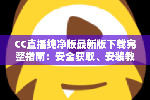 CC直播纯净版最新版下载完整指南：安全获取、安装教程与核心亮点全解析
