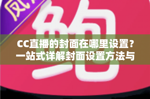 CC直播的封面在哪里设置?一站式详解封面设置方法与优化技巧 CC直播的封面在哪里设置?一站式详解封面设置方法与优化技巧