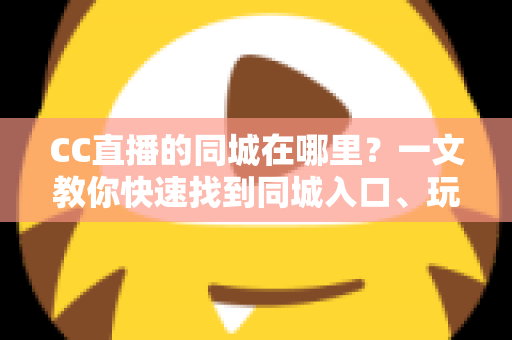 CC直播的同城在哪里？一文教你快速找到同城入口、玩法技巧与常见问题全解析