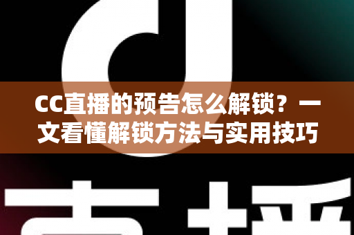 CC直播的预告怎么解锁?一文看懂解锁方法与实用技巧全攻略 CC直播的预告怎么解锁?一文看懂解锁方法与实用技巧全攻略