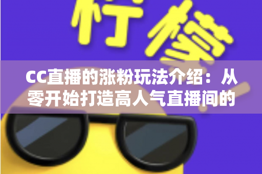 CC直播的涨粉玩法介绍:从零开始打造高人气直播间的实战运营指南 CC直播的涨粉玩法介绍:从零开始打造高人气直播间的实战运营指南