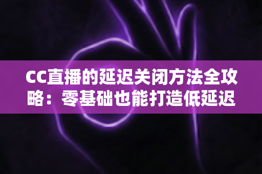 CC直播的延迟关闭方法全攻略:零基础也能打造低延迟流畅直播间 CC直播的延迟关闭方法全攻略:零基础也能打造低延迟流畅直播间