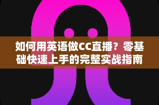 如何用英语做CC直播？零基础快速上手的完整实战指南