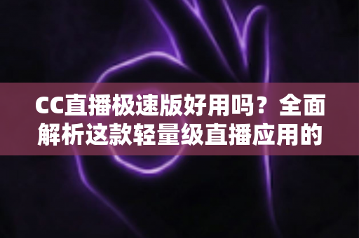 CC直播极速版好用吗？全面解析这款轻量级直播应用的真实使用体验