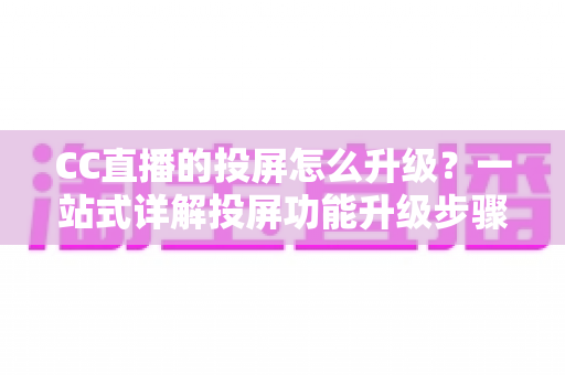 CC直播的投屏怎么升级？一站式详解投屏功能升级步骤与实用优化技巧