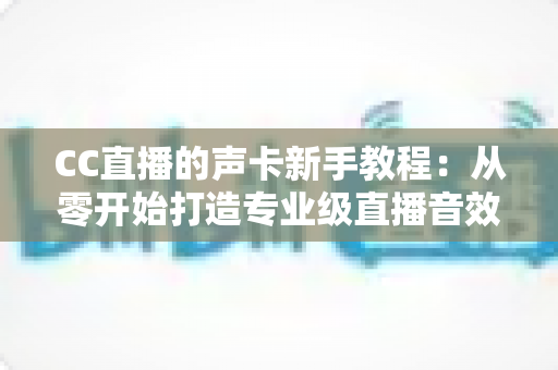 CC直播的声卡新手教程:从零开始打造专业级直播音效的完整指南 CC直播的声卡新手教程:从零开始打造专业级直播音效的完整指南