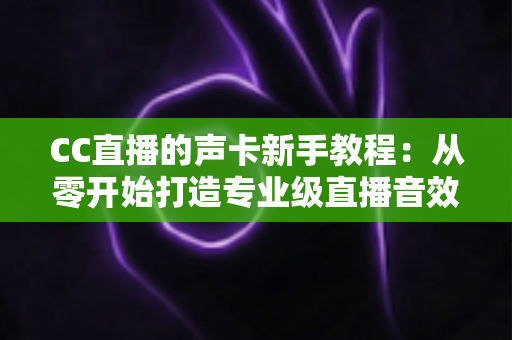 CC直播的声卡新手教程:从零开始打造专业级直播音效的完整指南 CC直播的声卡新手教程:从零开始打造专业级直播音效的完整指南