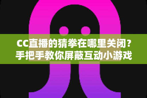 CC直播的猜拳在哪里关闭?手把手教你屏蔽互动小游戏弹窗的完整实用攻略 CC直播的猜拳在哪里关闭?手把手教你屏蔽互动小游戏弹窗的完整实用攻略