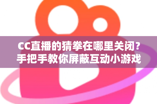 CC直播的猜拳在哪里关闭?手把手教你屏蔽互动小游戏弹窗的完整实用攻略 CC直播的猜拳在哪里关闭?手把手教你屏蔽互动小游戏弹窗的完整实用攻略
