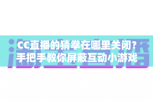 CC直播的猜拳在哪里关闭？手把手教你屏蔽互动小游戏弹窗的完整实用攻略
