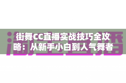 街舞CC直播实战技巧全攻略:从新手小白到人气舞者的进阶之路 街舞CC直播实战技巧全攻略:从新手小白到人气舞者的进阶之路