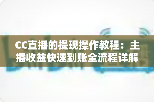 CC直播的提现操作教程：主播收益快速到账全流程详解与实用避坑指南
