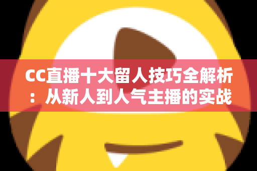 CC直播十大留人技巧全解析:从新人到人气主播的实战进阶指南 CC直播十大留人技巧全解析:从新人到人气主播的实战进阶指南