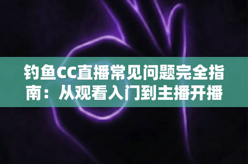 钓鱼CC直播常见问题完全指南：从观看入门到主播开播的一站式攻略
