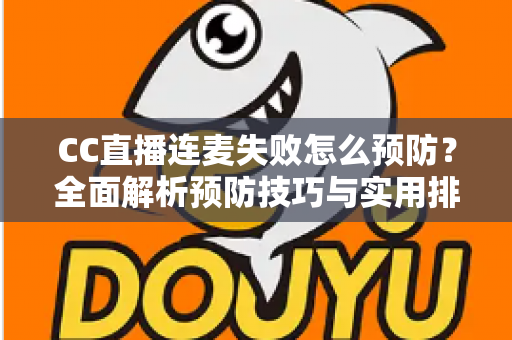CC直播连麦失败怎么预防?全面解析预防技巧与实用排查指南,让直播互动从此畅通无阻 CC直播连麦失败怎么预防?全面解析预防技巧与实用排查指南,让直播互动从此畅通无阻
