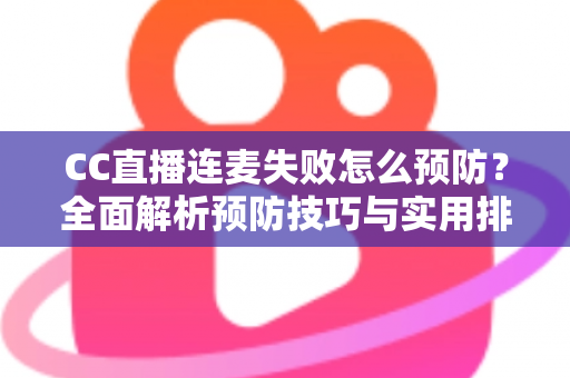 CC直播连麦失败怎么预防?全面解析预防技巧与实用排查指南,让直播互动从此畅通无阻 CC直播连麦失败怎么预防?全面解析预防技巧与实用排查指南,让直播互动从此畅通无阻