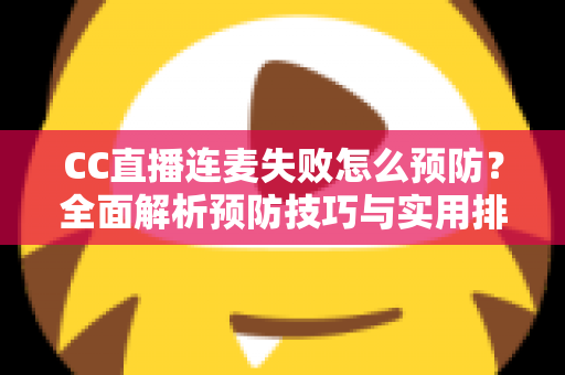CC直播连麦失败怎么预防？全面解析预防技巧与实用排查指南，让直播互动从此畅通无阻