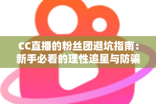 CC直播的粉丝团避坑指南：新手必看的理性追星与防骗全攻略