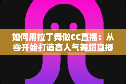 如何用拉丁舞做CC直播:从零开始打造高人气舞蹈直播间的完整指南 如何用拉丁舞做CC直播:从零开始打造高人气舞蹈直播间的完整指南