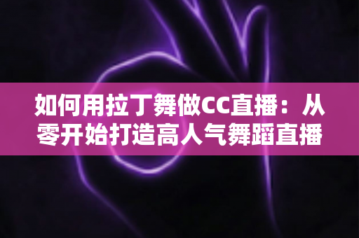 如何用拉丁舞做CC直播:从零开始打造高人气舞蹈直播间的完整指南 如何用拉丁舞做CC直播:从零开始打造高人气舞蹈直播间的完整指南